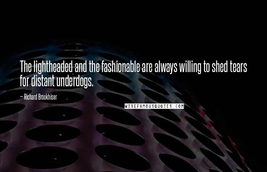 Richard Brookhiser Quotes: The lightheaded and the fashionable are always willing to shed tears for distant underdogs.