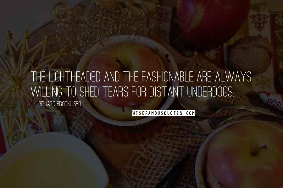 Richard Brookhiser Quotes: The lightheaded and the fashionable are always willing to shed tears for distant underdogs.