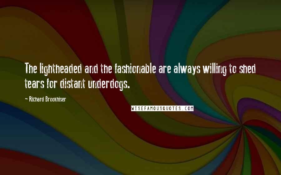 Richard Brookhiser Quotes: The lightheaded and the fashionable are always willing to shed tears for distant underdogs.