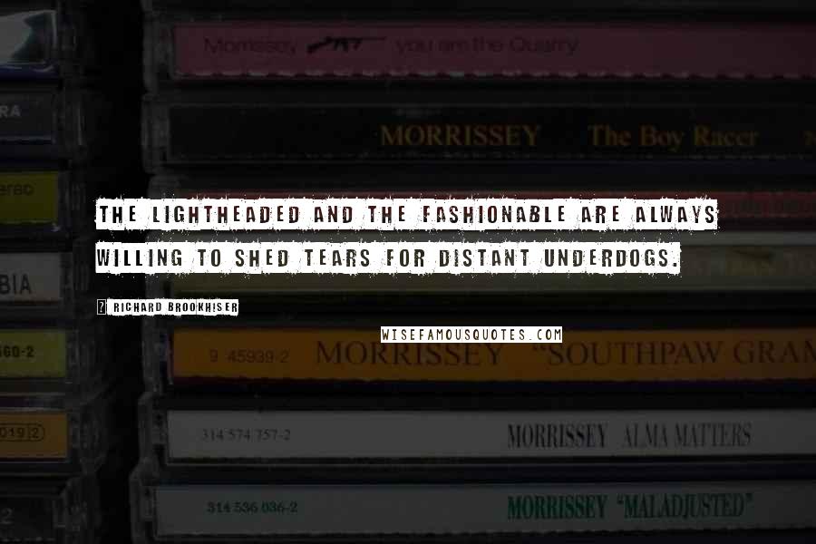 Richard Brookhiser Quotes: The lightheaded and the fashionable are always willing to shed tears for distant underdogs.