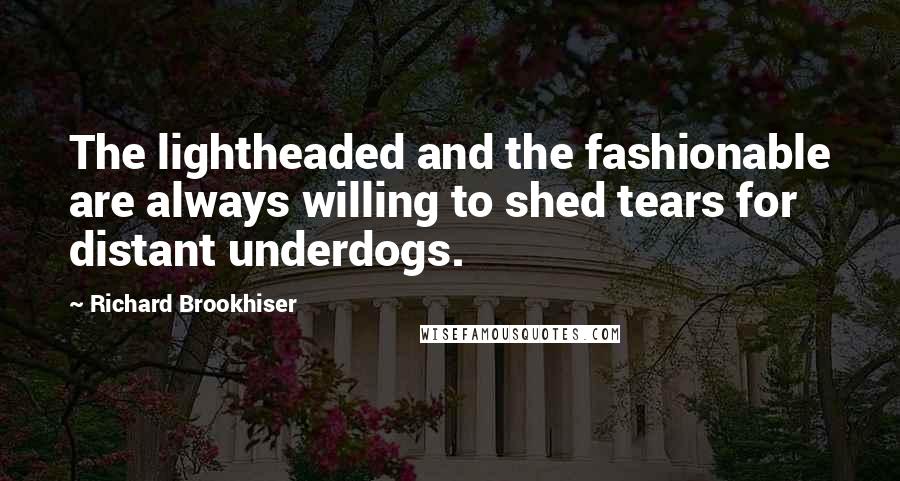 Richard Brookhiser Quotes: The lightheaded and the fashionable are always willing to shed tears for distant underdogs.