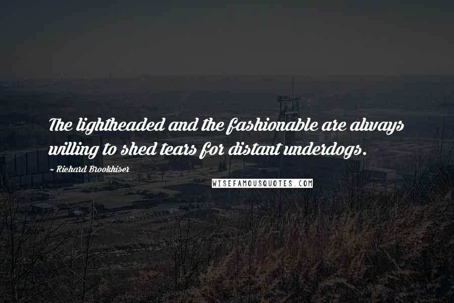 Richard Brookhiser Quotes: The lightheaded and the fashionable are always willing to shed tears for distant underdogs.