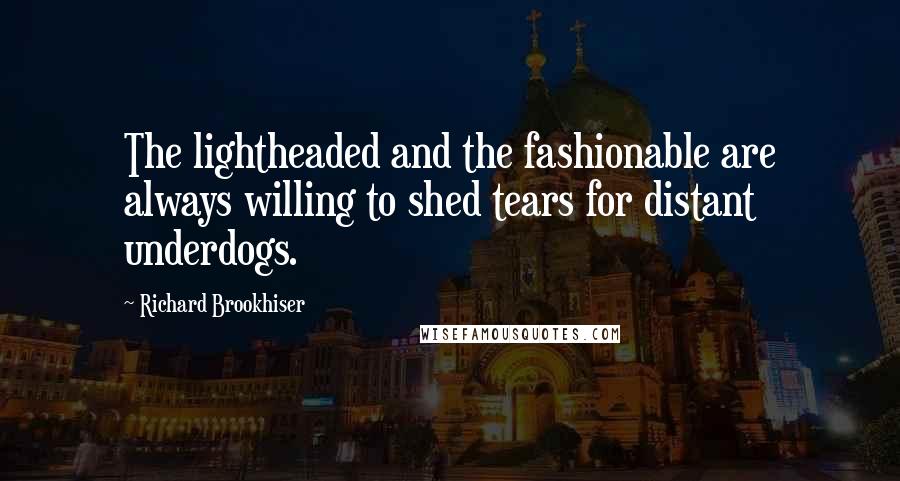 Richard Brookhiser Quotes: The lightheaded and the fashionable are always willing to shed tears for distant underdogs.