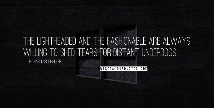 Richard Brookhiser Quotes: The lightheaded and the fashionable are always willing to shed tears for distant underdogs.