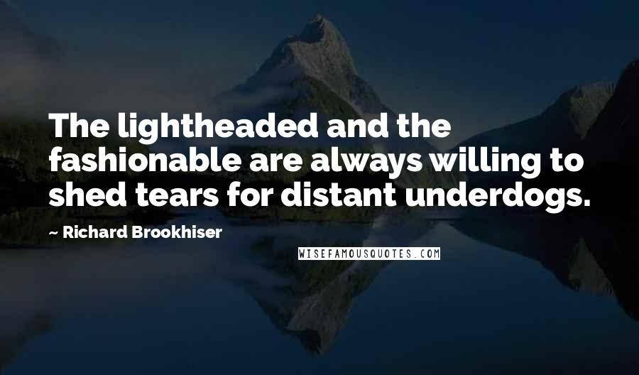 Richard Brookhiser Quotes: The lightheaded and the fashionable are always willing to shed tears for distant underdogs.