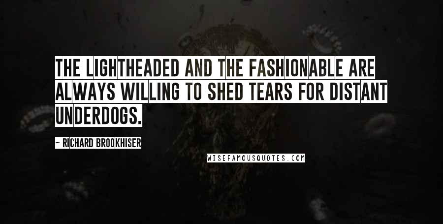 Richard Brookhiser Quotes: The lightheaded and the fashionable are always willing to shed tears for distant underdogs.