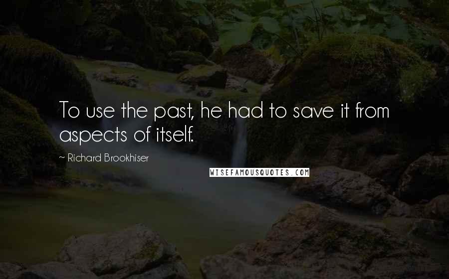 Richard Brookhiser Quotes: To use the past, he had to save it from aspects of itself.