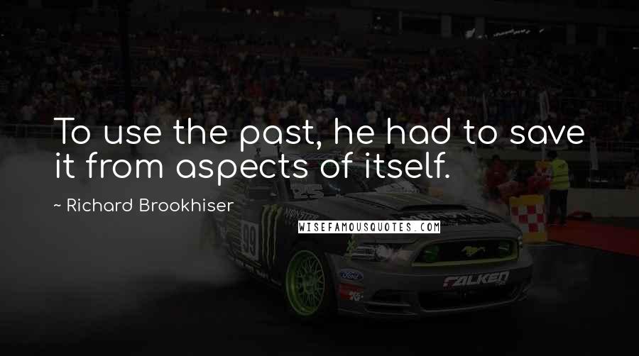 Richard Brookhiser Quotes: To use the past, he had to save it from aspects of itself.