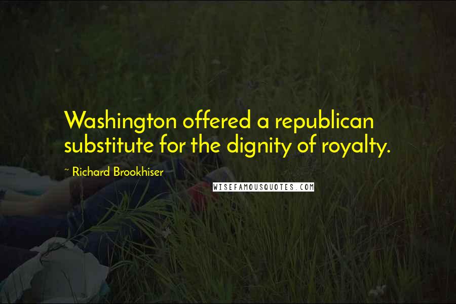 Richard Brookhiser Quotes: Washington offered a republican substitute for the dignity of royalty.