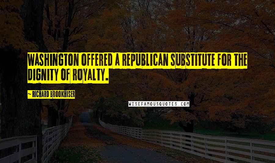 Richard Brookhiser Quotes: Washington offered a republican substitute for the dignity of royalty.