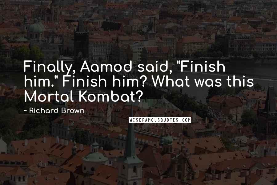 Richard Brown Quotes: Finally, Aamod said, "Finish him." Finish him? What was this Mortal Kombat?