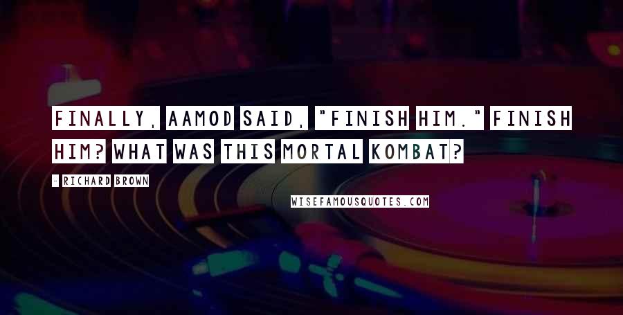 Richard Brown Quotes: Finally, Aamod said, "Finish him." Finish him? What was this Mortal Kombat?