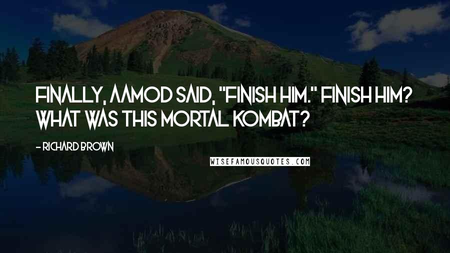 Richard Brown Quotes: Finally, Aamod said, "Finish him." Finish him? What was this Mortal Kombat?