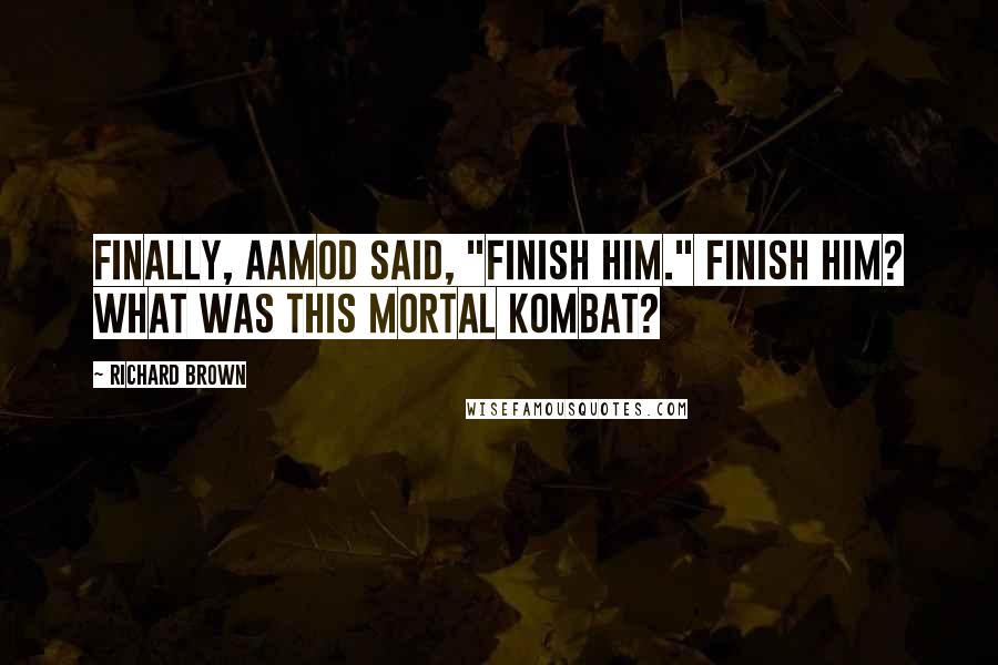 Richard Brown Quotes: Finally, Aamod said, "Finish him." Finish him? What was this Mortal Kombat?