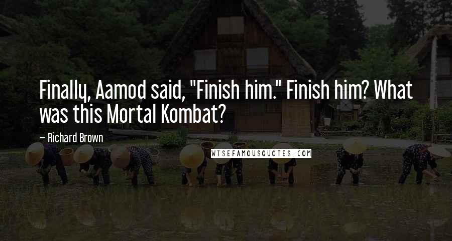 Richard Brown Quotes: Finally, Aamod said, "Finish him." Finish him? What was this Mortal Kombat?