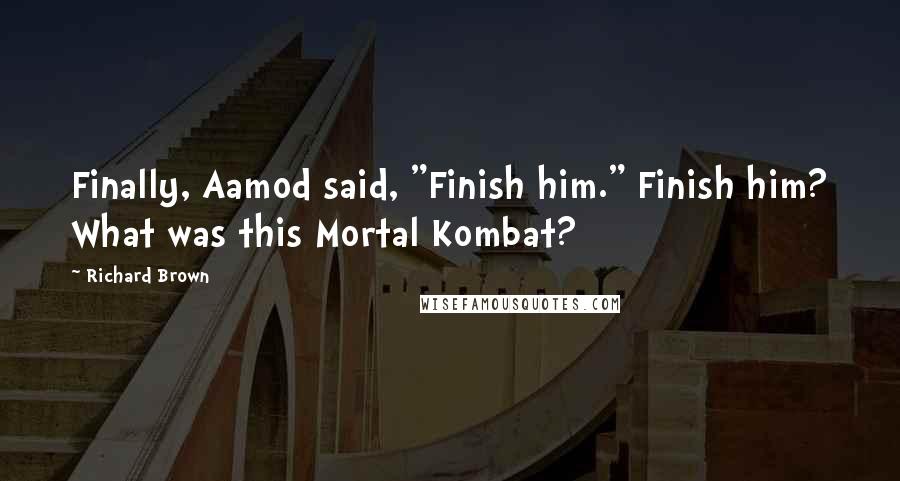 Richard Brown Quotes: Finally, Aamod said, "Finish him." Finish him? What was this Mortal Kombat?