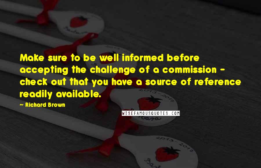 Richard Brown Quotes: Make sure to be well informed before accepting the challenge of a commission - check out that you have a source of reference readily available.