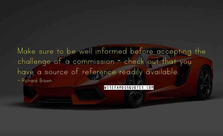 Richard Brown Quotes: Make sure to be well informed before accepting the challenge of a commission - check out that you have a source of reference readily available.