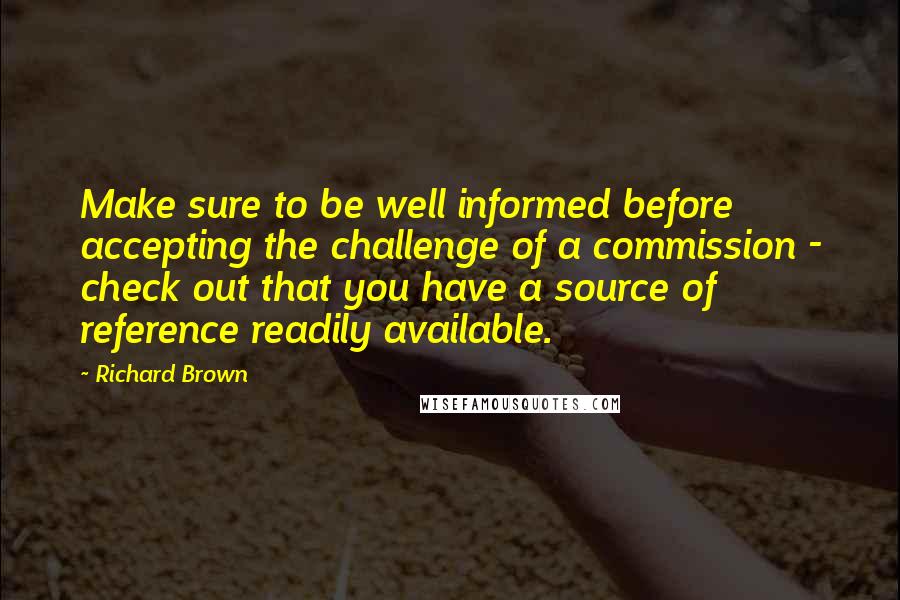 Richard Brown Quotes: Make sure to be well informed before accepting the challenge of a commission - check out that you have a source of reference readily available.