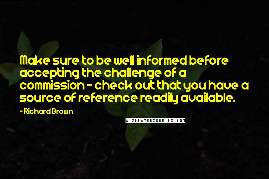 Richard Brown Quotes: Make sure to be well informed before accepting the challenge of a commission - check out that you have a source of reference readily available.