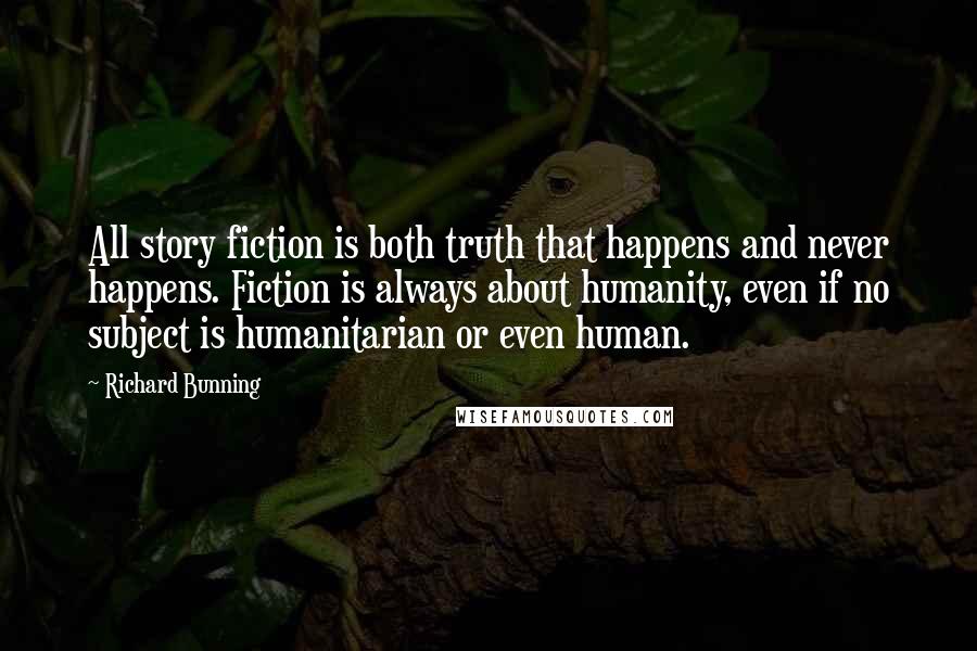 Richard Bunning Quotes: All story fiction is both truth that happens and never happens. Fiction is always about humanity, even if no subject is humanitarian or even human.