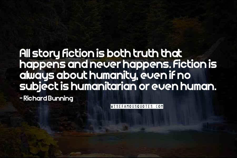 Richard Bunning Quotes: All story fiction is both truth that happens and never happens. Fiction is always about humanity, even if no subject is humanitarian or even human.