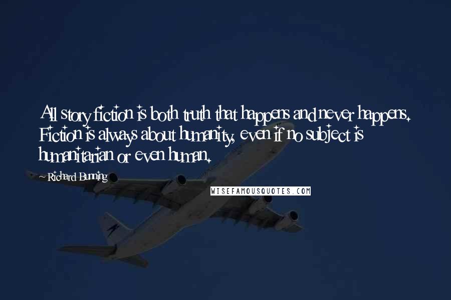 Richard Bunning Quotes: All story fiction is both truth that happens and never happens. Fiction is always about humanity, even if no subject is humanitarian or even human.