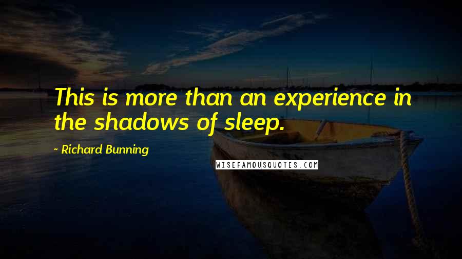 Richard Bunning Quotes: This is more than an experience in the shadows of sleep.