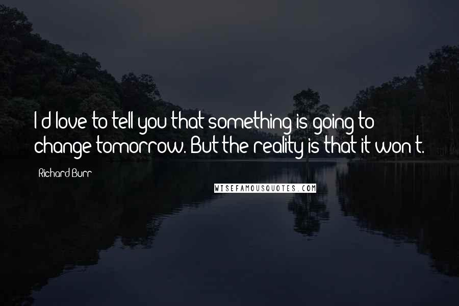 Richard Burr Quotes: I'd love to tell you that something is going to change tomorrow. But the reality is that it won't.