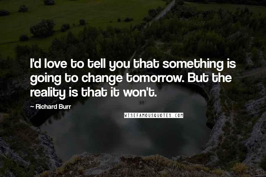 Richard Burr Quotes: I'd love to tell you that something is going to change tomorrow. But the reality is that it won't.