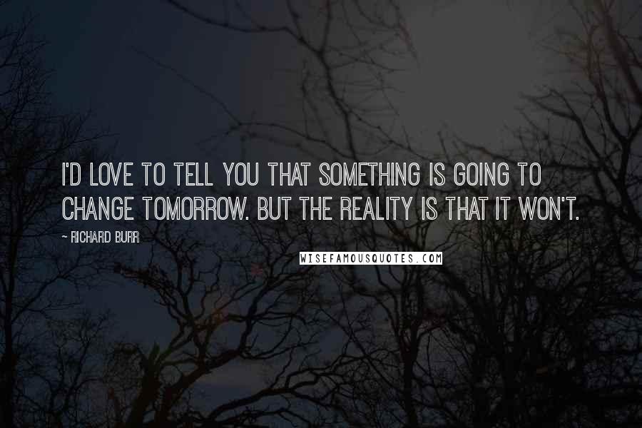 Richard Burr Quotes: I'd love to tell you that something is going to change tomorrow. But the reality is that it won't.