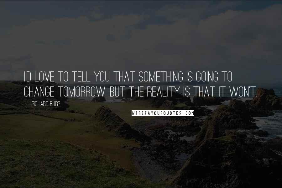 Richard Burr Quotes: I'd love to tell you that something is going to change tomorrow. But the reality is that it won't.
