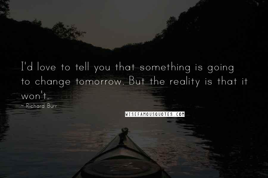 Richard Burr Quotes: I'd love to tell you that something is going to change tomorrow. But the reality is that it won't.
