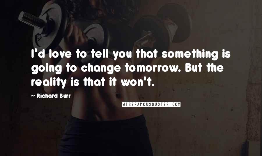 Richard Burr Quotes: I'd love to tell you that something is going to change tomorrow. But the reality is that it won't.
