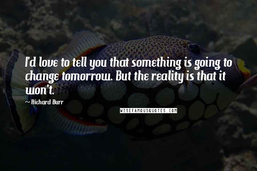 Richard Burr Quotes: I'd love to tell you that something is going to change tomorrow. But the reality is that it won't.