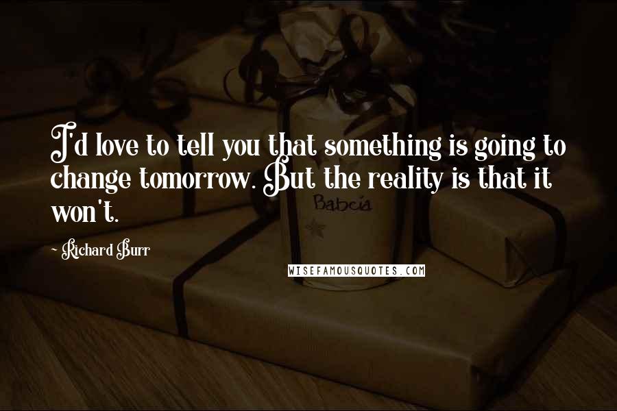 Richard Burr Quotes: I'd love to tell you that something is going to change tomorrow. But the reality is that it won't.