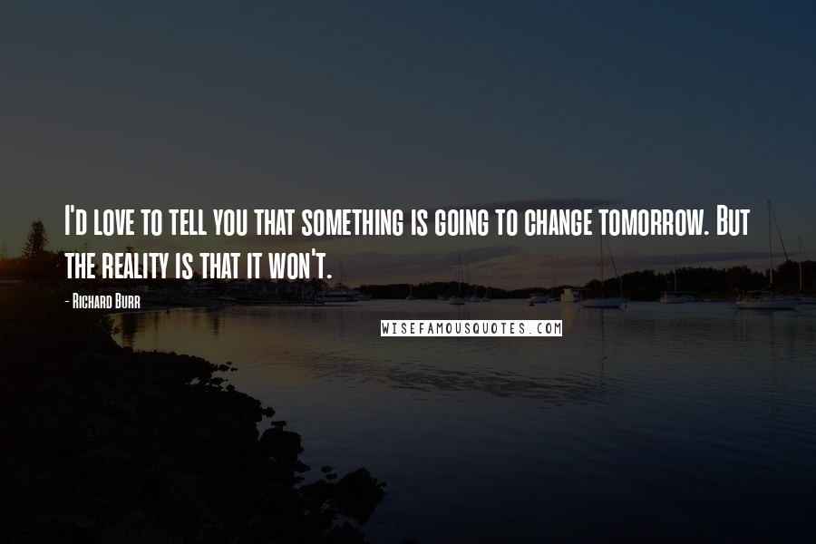 Richard Burr Quotes: I'd love to tell you that something is going to change tomorrow. But the reality is that it won't.