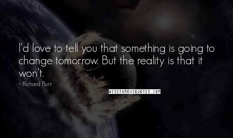 Richard Burr Quotes: I'd love to tell you that something is going to change tomorrow. But the reality is that it won't.