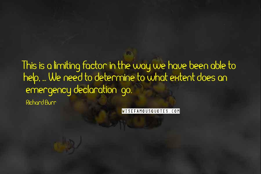 Richard Burr Quotes: This is a limiting factor in the way we have been able to help, ... We need to determine to what extent does an 'emergency declaration' go.
