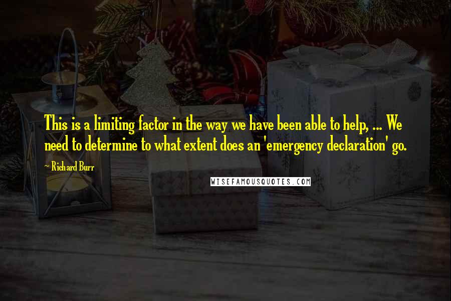 Richard Burr Quotes: This is a limiting factor in the way we have been able to help, ... We need to determine to what extent does an 'emergency declaration' go.