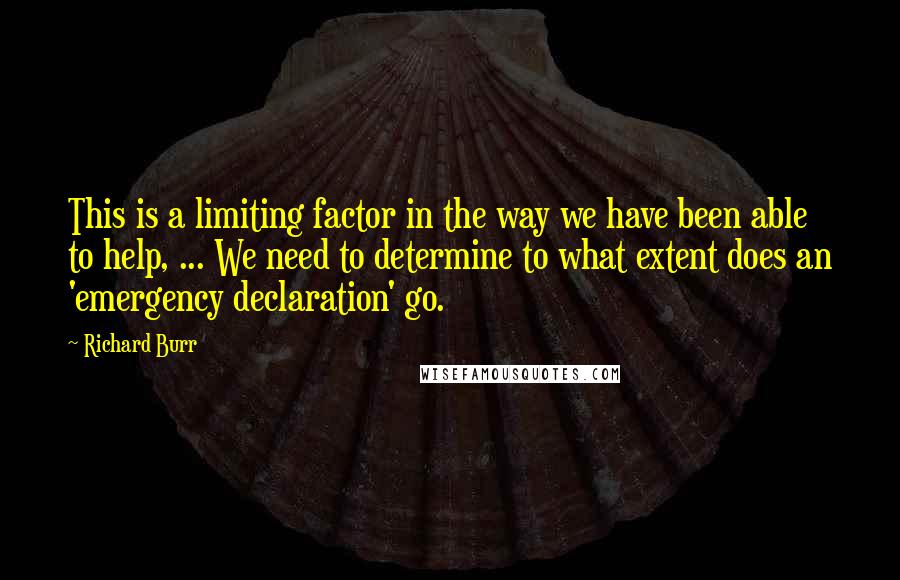 Richard Burr Quotes: This is a limiting factor in the way we have been able to help, ... We need to determine to what extent does an 'emergency declaration' go.