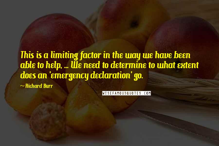 Richard Burr Quotes: This is a limiting factor in the way we have been able to help, ... We need to determine to what extent does an 'emergency declaration' go.