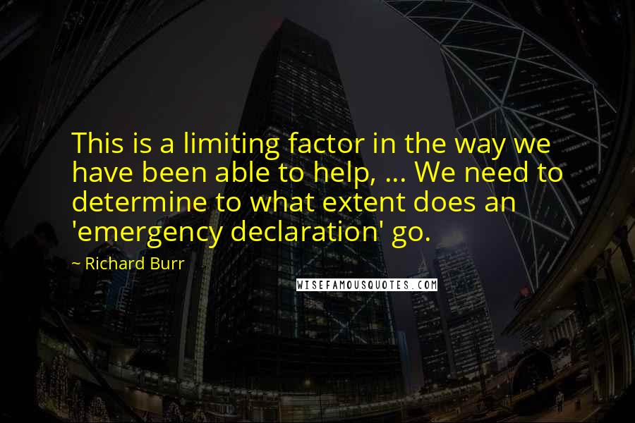 Richard Burr Quotes: This is a limiting factor in the way we have been able to help, ... We need to determine to what extent does an 'emergency declaration' go.