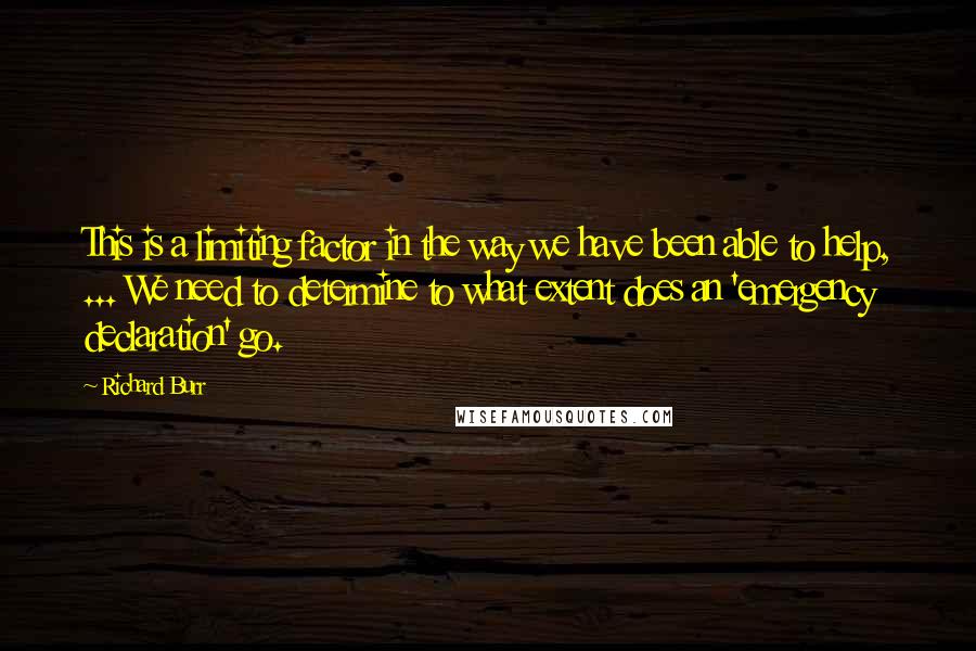 Richard Burr Quotes: This is a limiting factor in the way we have been able to help, ... We need to determine to what extent does an 'emergency declaration' go.
