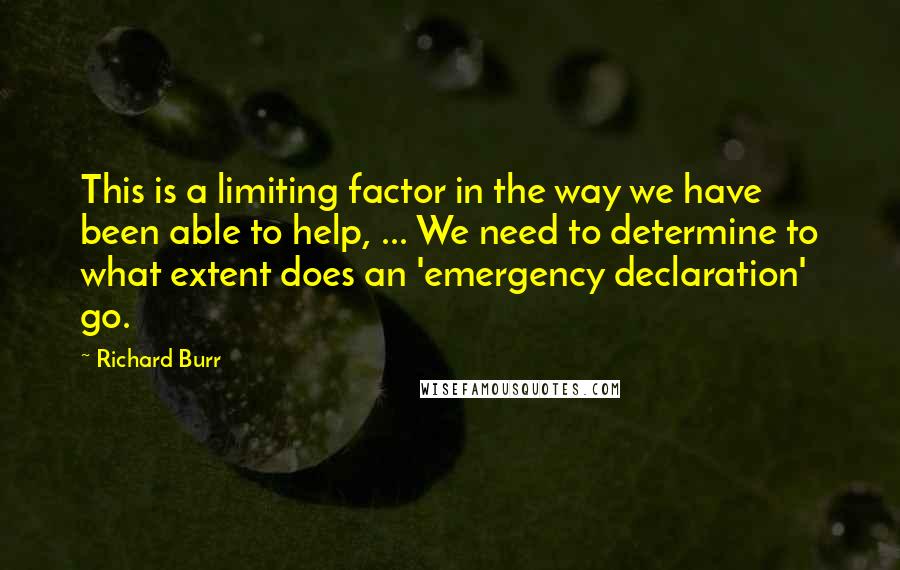 Richard Burr Quotes: This is a limiting factor in the way we have been able to help, ... We need to determine to what extent does an 'emergency declaration' go.