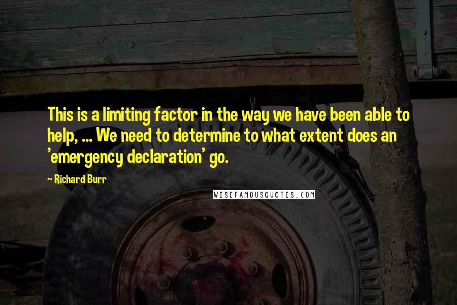 Richard Burr Quotes: This is a limiting factor in the way we have been able to help, ... We need to determine to what extent does an 'emergency declaration' go.