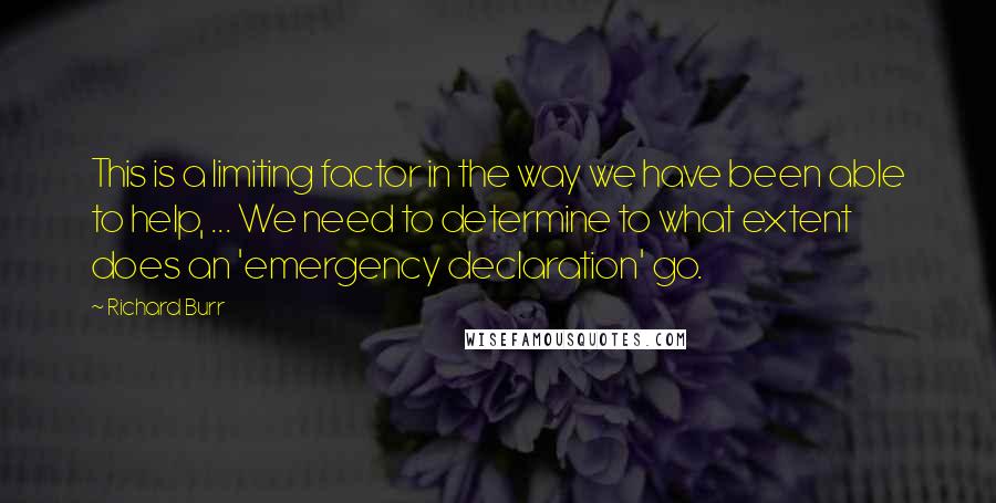 Richard Burr Quotes: This is a limiting factor in the way we have been able to help, ... We need to determine to what extent does an 'emergency declaration' go.