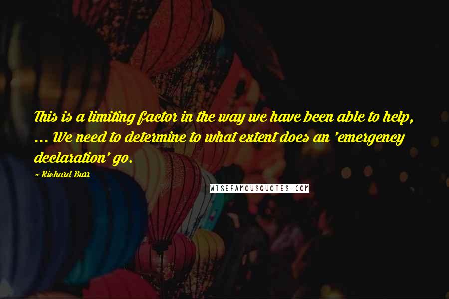 Richard Burr Quotes: This is a limiting factor in the way we have been able to help, ... We need to determine to what extent does an 'emergency declaration' go.