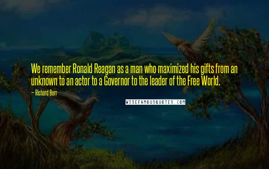 Richard Burr Quotes: We remember Ronald Reagan as a man who maximized his gifts from an unknown to an actor to a Governor to the leader of the Free World.