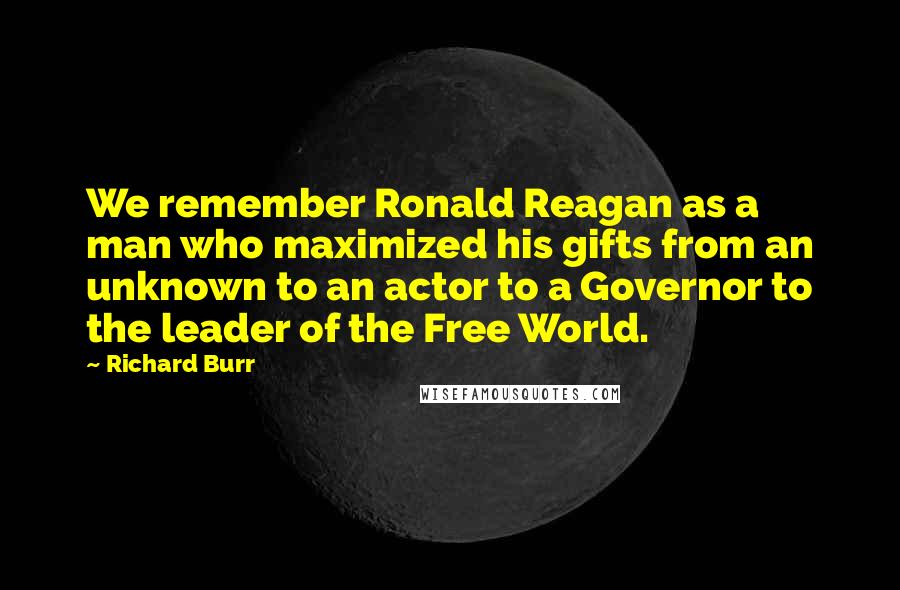 Richard Burr Quotes: We remember Ronald Reagan as a man who maximized his gifts from an unknown to an actor to a Governor to the leader of the Free World.